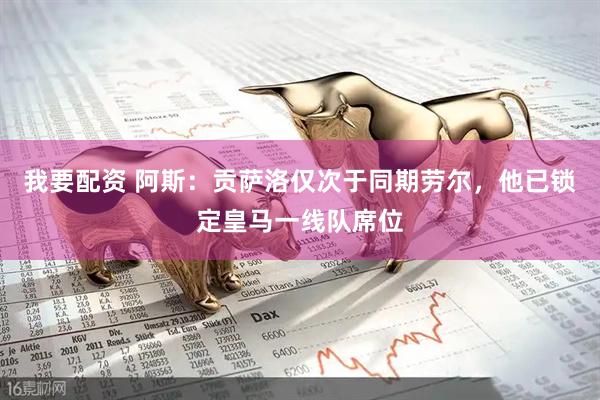 我要配资 阿斯：贡萨洛仅次于同期劳尔，他已锁定皇马一线队席位
