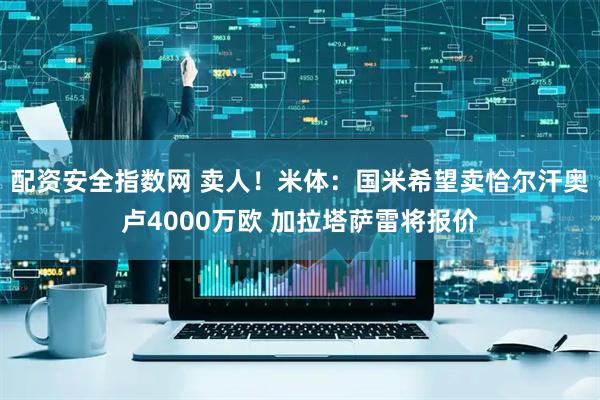 配资安全指数网 卖人！米体：国米希望卖恰尔汗奥卢4000万欧 加拉塔萨雷将报价
