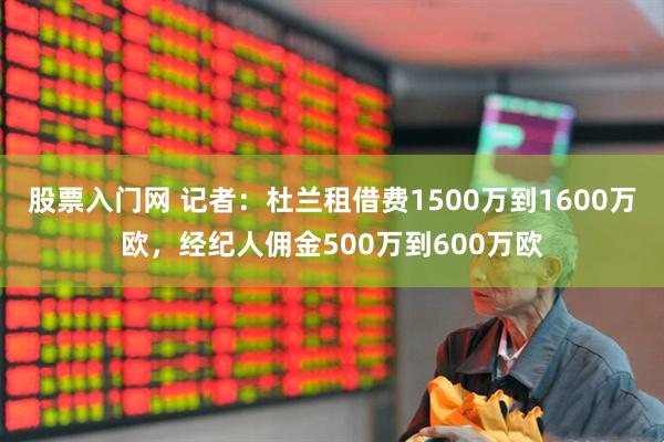 股票入门网 记者：杜兰租借费1500万到1600万欧，经纪人佣金500万到600万欧