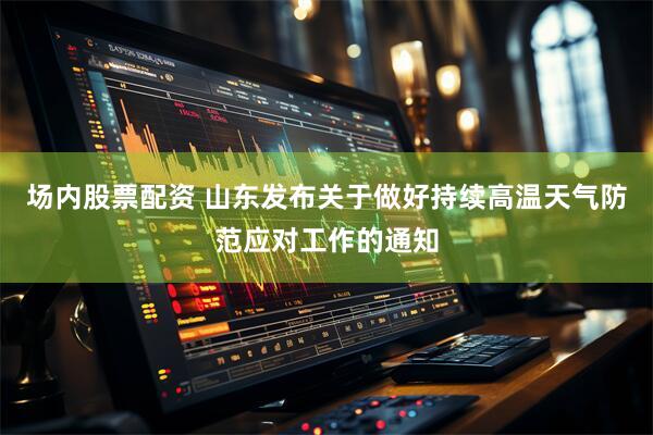 场内股票配资 山东发布关于做好持续高温天气防范应对工作的通知