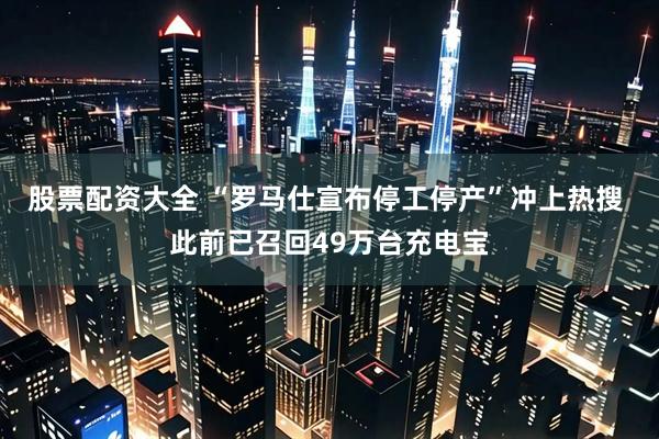 股票配资大全 “罗马仕宣布停工停产”冲上热搜 此前已召回49万台充电宝