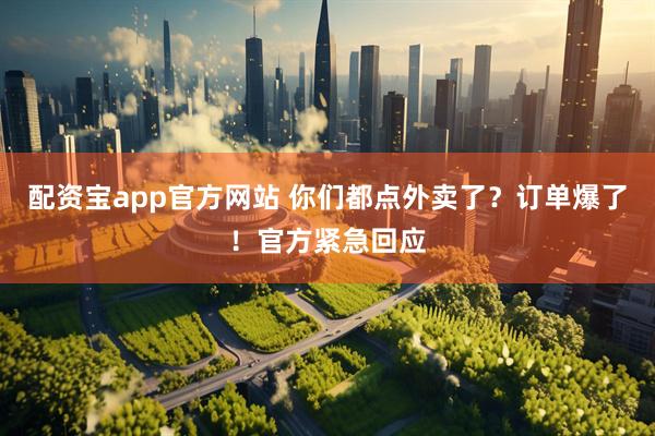 配资宝app官方网站 你们都点外卖了？订单爆了！官方紧急回应