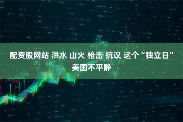 配资股网站 洪水 山火 枪击 抗议 这个“独立日”美国不平静