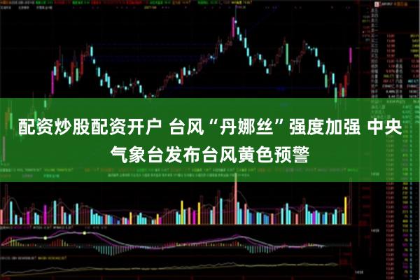 配资炒股配资开户 台风“丹娜丝”强度加强 中央气象台发布台风黄色预警