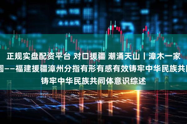 正规实盘配资平台 对口援疆 潮涌天山丨漳木一家亲 共绘同心圆——福建援疆漳州分指有形有感有效铸牢中华民族共同体意识综述