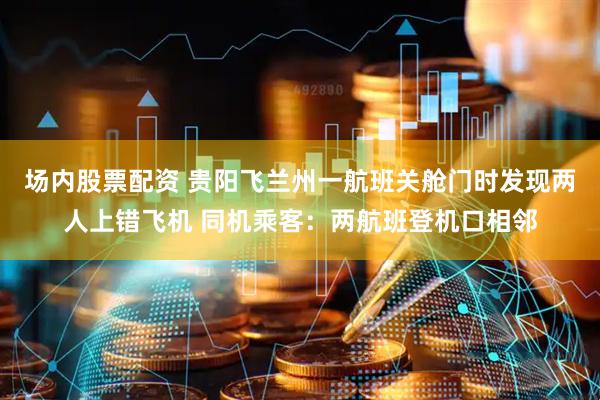 场内股票配资 贵阳飞兰州一航班关舱门时发现两人上错飞机 同机乘客：两航班登机口相邻