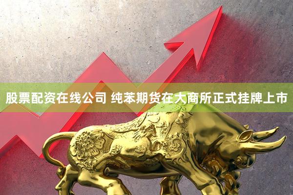 股票配资在线公司 纯苯期货在大商所正式挂牌上市