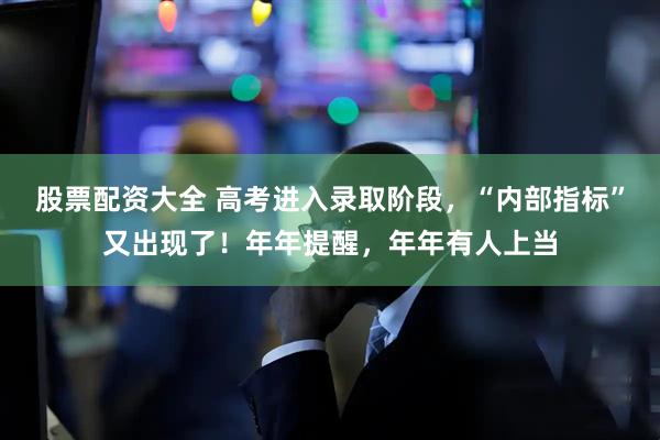 股票配资大全 高考进入录取阶段，“内部指标”又出现了！年年提醒，年年有人上当