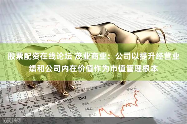 股票配资在线论坛 茂业商业：公司以提升经营业绩和公司内在价值作为市值管理根本