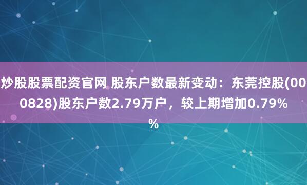 炒股股票配资官网 股东户数最新变动：东莞控股(000828)股东户数2.79万户，较上期增加0.79%