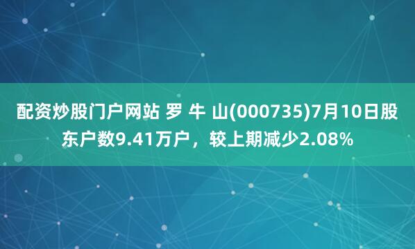 配资炒股门户网站 罗 牛 山(000735)7月10日股东户数9.41万户，较上期减少2.08%