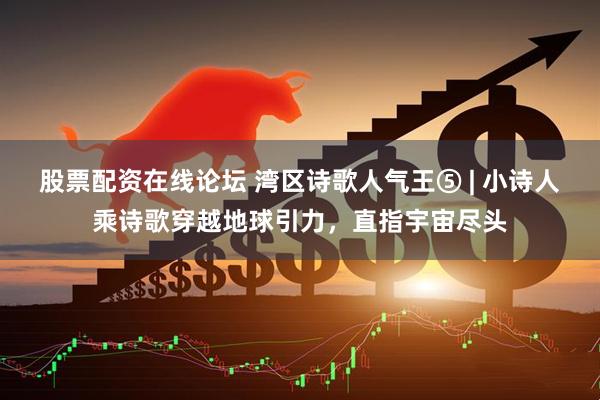 股票配资在线论坛 湾区诗歌人气王⑤ | 小诗人乘诗歌穿越地球引力，直指宇宙尽头