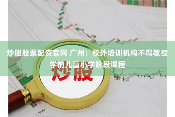 炒股股票配资官网 广州：校外培训机构不得教授学前儿童小学阶段课程
