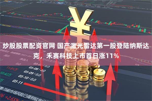 炒股股票配资官网 国产激光雷达第一股登陆纳斯达克，禾赛科技上市首日涨11%