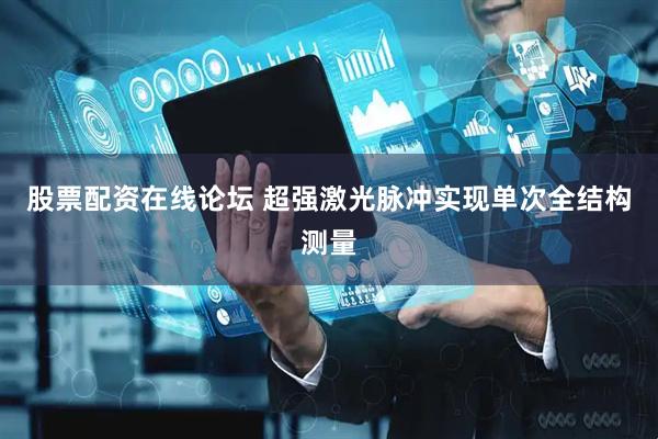股票配资在线论坛 超强激光脉冲实现单次全结构测量