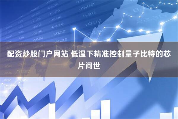 配资炒股门户网站 低温下精准控制量子比特的芯片问世
