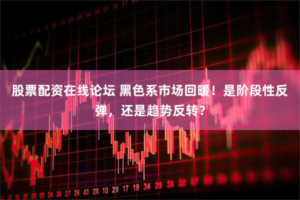 股票配资在线论坛 黑色系市场回暖！是阶段性反弹，还是趋势反转？
