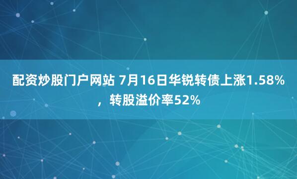 配资炒股门户网站 7月16日华锐转债上涨1.58%，转股溢价率52%