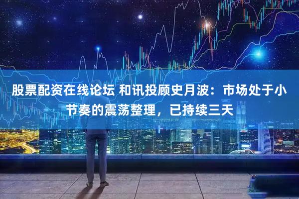 股票配资在线论坛 和讯投顾史月波：市场处于小节奏的震荡整理，已持续三天