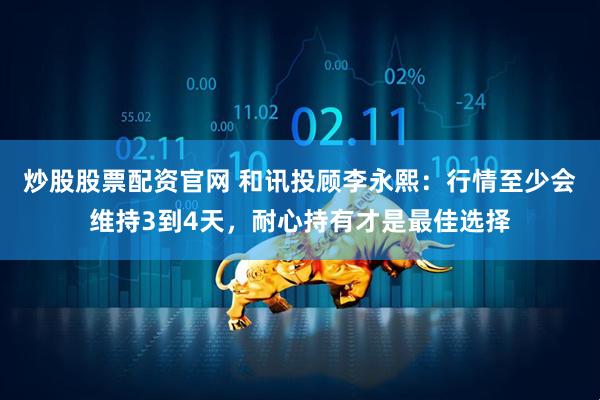 炒股股票配资官网 和讯投顾李永熙：行情至少会维持3到4天，耐心持有才是最佳选择