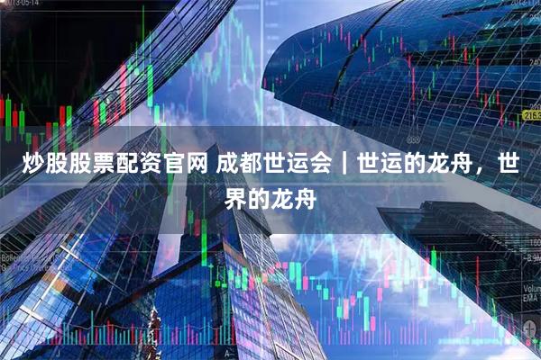 炒股股票配资官网 成都世运会｜世运的龙舟，世界的龙舟