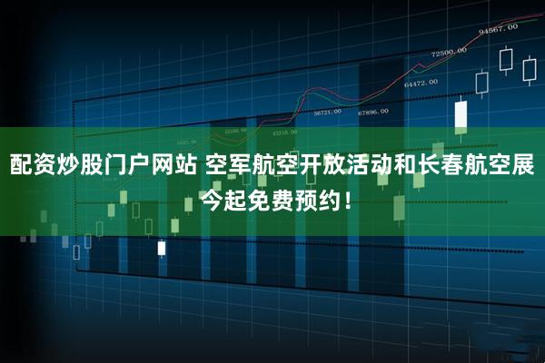 配资炒股门户网站 空军航空开放活动和长春航空展 今起免费预约！