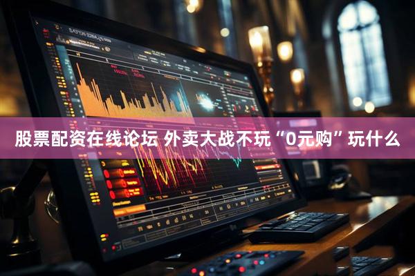 股票配资在线论坛 外卖大战不玩“0元购”玩什么