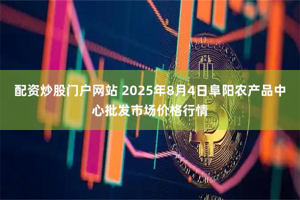 配资炒股门户网站 2025年8月4日阜阳农产品中心批发市场价格行情