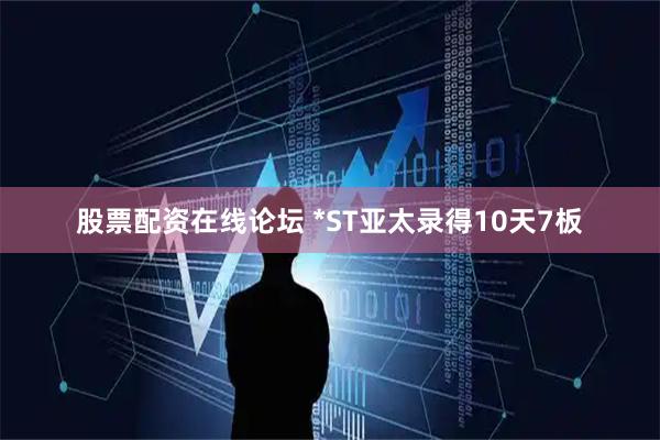 股票配资在线论坛 *ST亚太录得10天7板