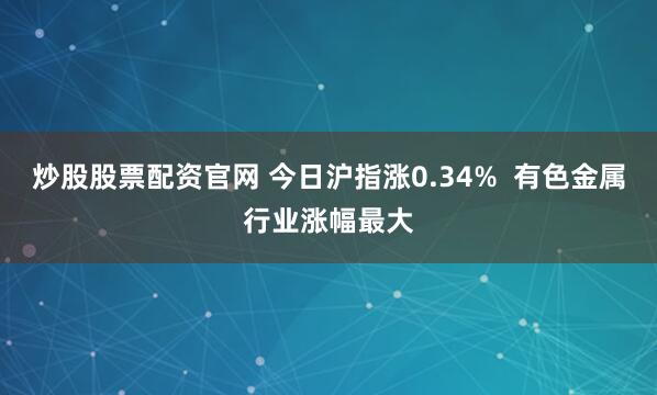 炒股股票配资官网 今日沪指涨0.34%  有色金属行业涨幅最大