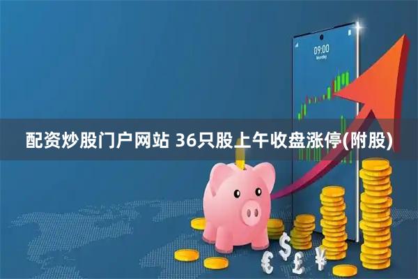 配资炒股门户网站 36只股上午收盘涨停(附股)