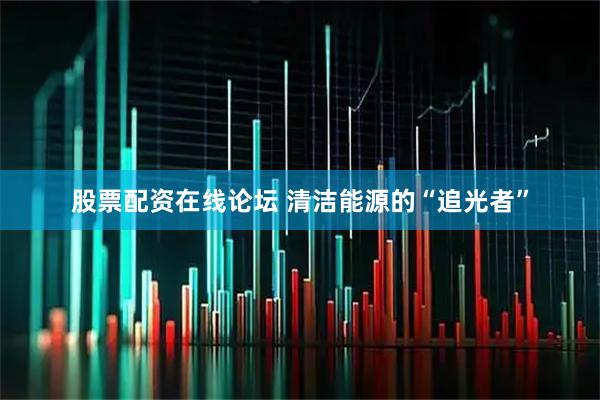 股票配资在线论坛 清洁能源的“追光者”