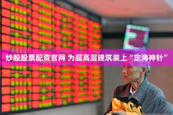 炒股股票配资官网 为超高层建筑装上“定海神针”