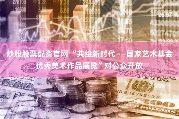 炒股股票配资官网 “共绘新时代——国家艺术基金优秀美术作品展览”对公众开放