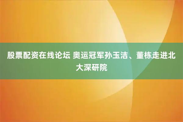 股票配资在线论坛 奥运冠军孙玉洁、董栋走进北大深研院