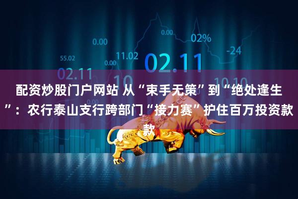 配资炒股门户网站 从“束手无策”到“绝处逢生”：农行泰山支行跨部门“接力赛”护住百万投资款