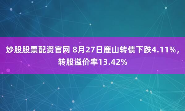 炒股股票配资官网 8月27日鹿山转债下跌4.11%，转股溢价率13.42%