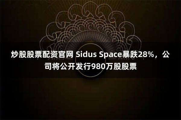 炒股股票配资官网 Sidus Space暴跌28%，公司将公开发行980万股股票