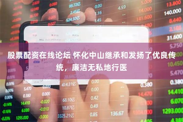 股票配资在线论坛 怀化中山继承和发扬了优良传统,廉洁无私地行医