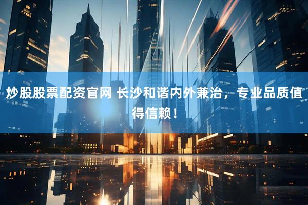 炒股股票配资官网 长沙和谐内外兼治，专业品质值得信赖！