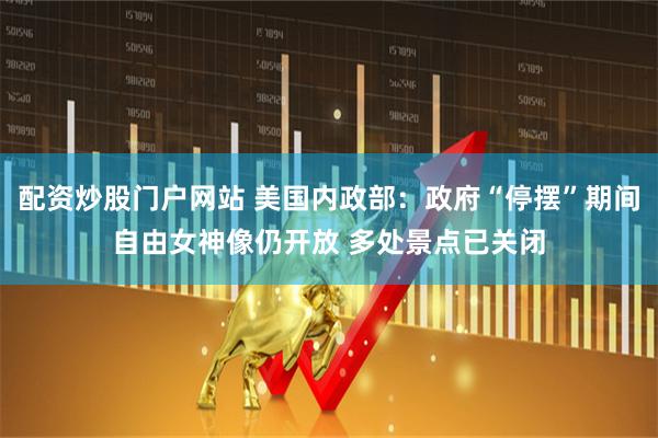 配资炒股门户网站 美国内政部：政府“停摆”期间自由女神像仍开放 多处景点已关闭
