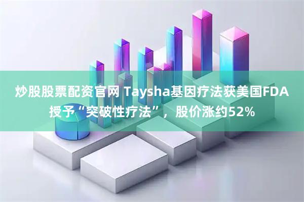 炒股股票配资官网 Taysha基因疗法获美国FDA授予“突破性疗法”，股价涨约52%
