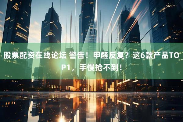 股票配资在线论坛 警告！甲醛反复？这6款产品TOP1，手慢抢不到！