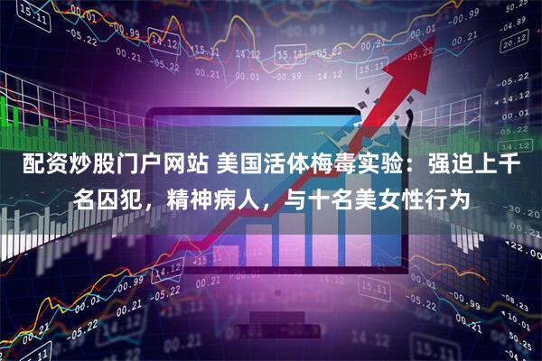 配资炒股门户网站 美国活体梅毒实验：强迫上千名囚犯，精神病人，与十名美女性行为