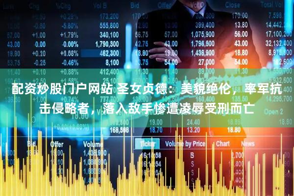 配资炒股门户网站 圣女贞德：美貌绝伦，率军抗击侵略者，落入敌手惨遭凌辱受刑而亡