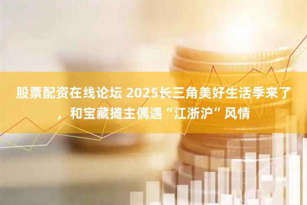 股票配资在线论坛 2025长三角美好生活季来了，和宝藏摊主偶遇“江浙沪”风情