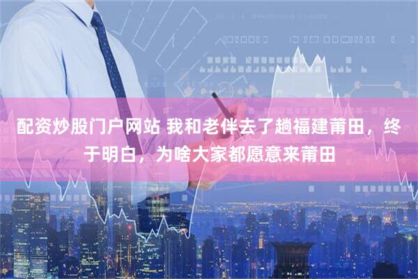 配资炒股门户网站 我和老伴去了趟福建莆田，终于明白，为啥大家都愿意来莆田