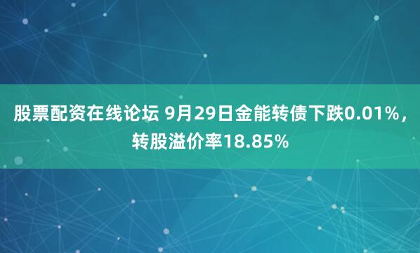 股票配资在线论坛 9月29日金能转债下跌0.01%,转股溢价率18.85%