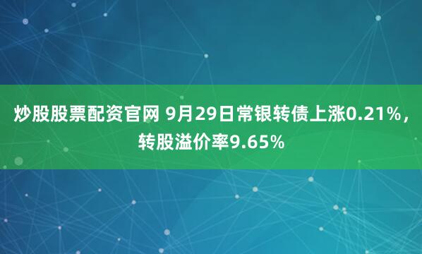 炒股股票配资官网 9月29日常银转债上涨0.21%，转股溢价率9.65%