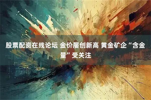 股票配资在线论坛 金价屡创新高 黄金矿企“含金量”受关注